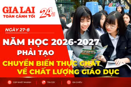 Toàn cảnh Gia Lai 24h: Năm học 2026-2027 phải tạo chuyển biến thực chất về chất lượng giáo dục