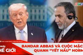 Góc Nhìn Thế Giới 31-5: Bandar Abbas và cuộc mặc cả quanh “yết hầu” Hormuz