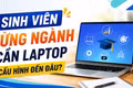 Sinh viên từng ngành thực sự cần laptop cấu hình đến đâu?