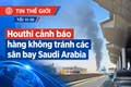 Tin thế giới tối 11-10: Houthi cảnh báo hàng không tránh các sân bay Saudi Arabia
