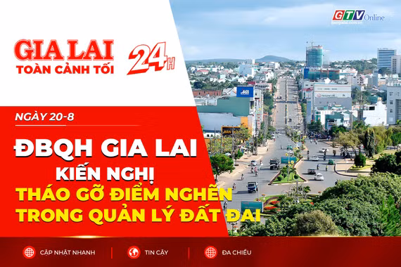 Toàn cảnh Gia Lai 24h: ĐBQH Gia Lai kiến nghị tháo gỡ điểm nghẽn trong quản lý đất đai