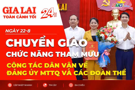 Toàn cảnh Gia Lai 24h: Chuyển giao chức năng tham mưu công tác dân vận về Đảng ủy MTTQ và các đoàn thể