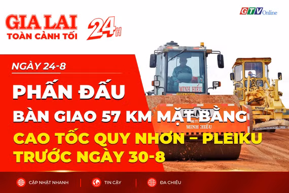 Toàn cảnh Gia Lai 24h: Phấn đấu bàn giao 57 km mặt bằng cao tốc Quy Nhơn - Pleiku trước ngày 30-8