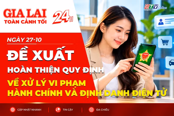 Toàn cảnh Gia Lai 24h: Đề xuất hoàn thiện quy định về xử lý vi phạm hành chính và định danh điện tử