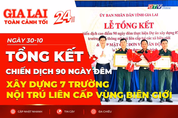 Toàn cảnh Gia Lai 24h: Tổng kết chiến dịch 90 ngày đêm xây dựng 7 trường nội trú liên cấp vùng biên giới