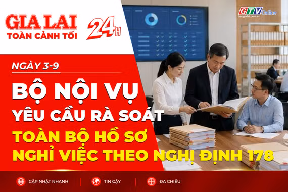 Toàn cảnh Gia Lai 24h: Bộ Nội vụ yêu cầu rà soát toàn bộ hồ sơ nghỉ việc theo Nghị định 178