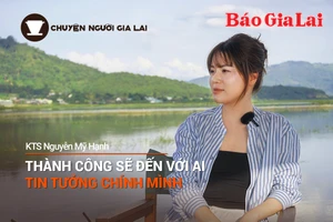 Chuyện Người Gia Lai (số thứ 12): Thành công sẽ đến với ai tin tưởng chính mình