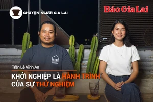 Chuyện Người Gia Lai (số thứ 11): Khởi nghiệp là hành trình của sự thử nghiệm