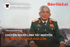 Chuyện Người Gia Lai (số thứ 19): Chuyện người lính Tây Nguyên, âm vang một thời hoa lửa