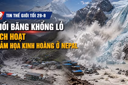 Tin thế giới tối 29-8: Khối băng khổng lồ kích hoạt thảm họa kinh hoàng ở Nepal