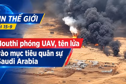 Tin thế giới tối 15-9: Houthi phóng UAV, tên lửa vào mục tiêu quân sự Saudi Arabia