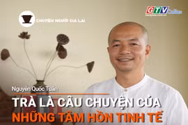 Chuyện Người Gia Lai số 42: Trà là câu chuyện của những tâm hồn tinh tế
