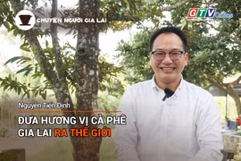 Chuyện Người Gia Lai số 13: Đưa hương vị cà phê Gia Lai ra thế giới