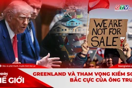 GÓC NHÌN THẾ GIỚI (số ngày 18-1-2026): Greenland và tham vọng kiểm soát Bắc Cực của ông Trump