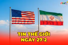 Tin thế giới ngày 27-2: Đàm phán đạt tiến triển, Tehran và Washington tiến gần thỏa thuận hạt nhân