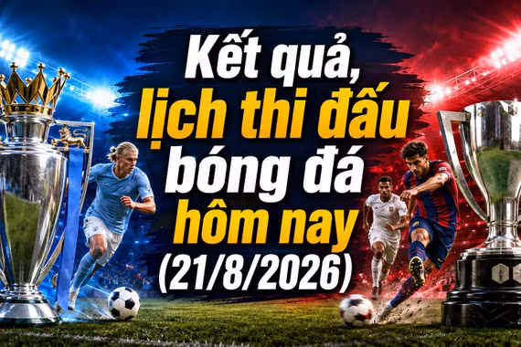 Kết quả, lịch thi đấu bóng đá hôm nay 21/8: Arsenal mở màn Premier League