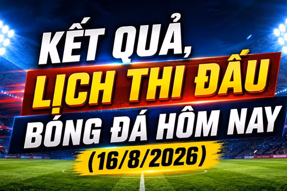 Kết quả, lịch thi đấu bóng đá hôm nay 16/8: Việt Nam đấu Malaysia