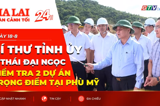 Toàn cảnh Gia Lai 24h: Bí thư Tỉnh ủy Thái Đại Ngọc kiểm tra 2 dự án trọng điểm tại Phù Mỹ