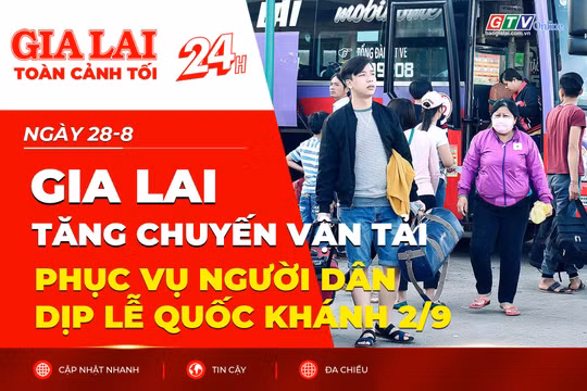 Toàn cảnh Gia Lai 24h: Tăng chuyến vận tải phục vụ người dân dịp lễ Quốc khánh 2/9