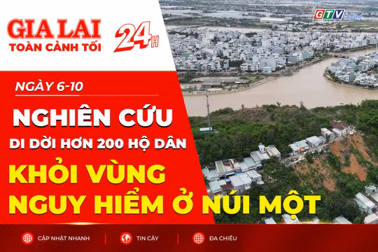 Toàn cảnh Gia Lai 24h: Nghiên cứu di dời hơn 200 hộ dân khỏi vùng nguy hiểm ở núi Một