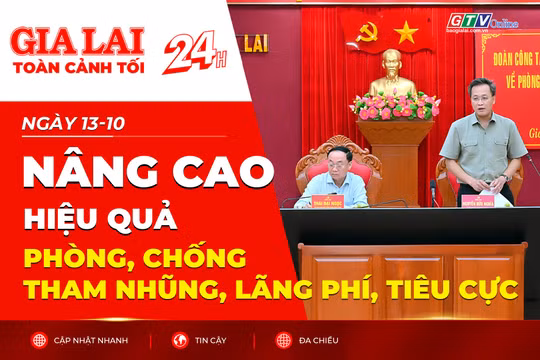 Toàn cảnh Gia Lai 24h: Nâng cao hiệu quả phòng, chống tham nhũng, lãng phí, tiêu cực