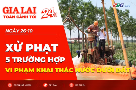 Toàn cảnh Gia Lai 24h: Xử phạt 5 trường hợp vi phạm khai thác nước dưới đất