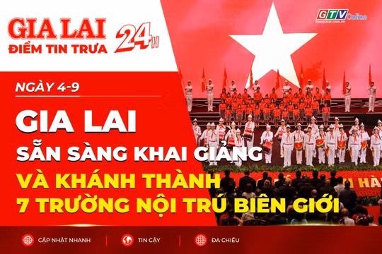 Điểm tin trưa: Gia Lai sẵn sàng khai giảng và khánh thành 7 trường nội trú biên giới