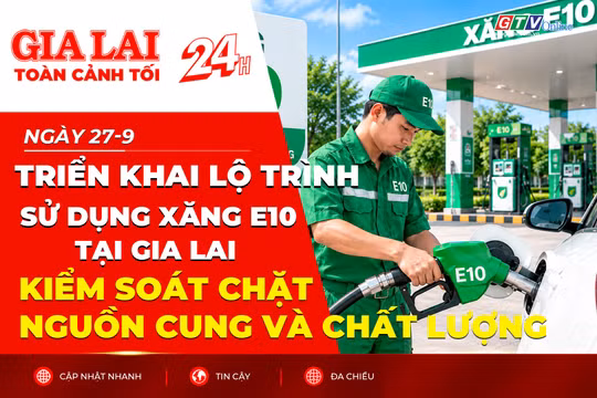 Toàn cảnh Gia Lai 24h: Triển khai lộ trình sử dụng xăng E10 tại Gia Lai, kiểm soát chặt nguồn cung và chất lượng