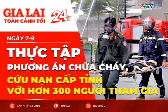 Toàn cảnh Gia Lai 24h: Thực tập phương án chữa cháy, cứu nạn cấp tỉnh với hơn 300 người tham gia