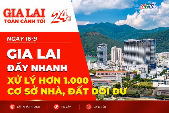 Toàn cảnh Gia Lai 24h: Đẩy nhanh xử lý hơn 1.000 cơ sở nhà, đất dôi dư
